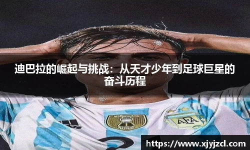 迪巴拉的崛起与挑战：从天才少年到足球巨星的奋斗历程